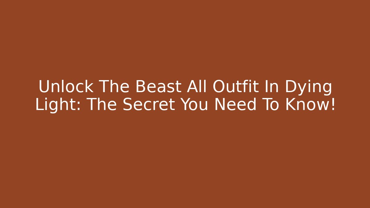 Unlock The Beast All Outfit In Dying Light: The Secret You Need To Know!