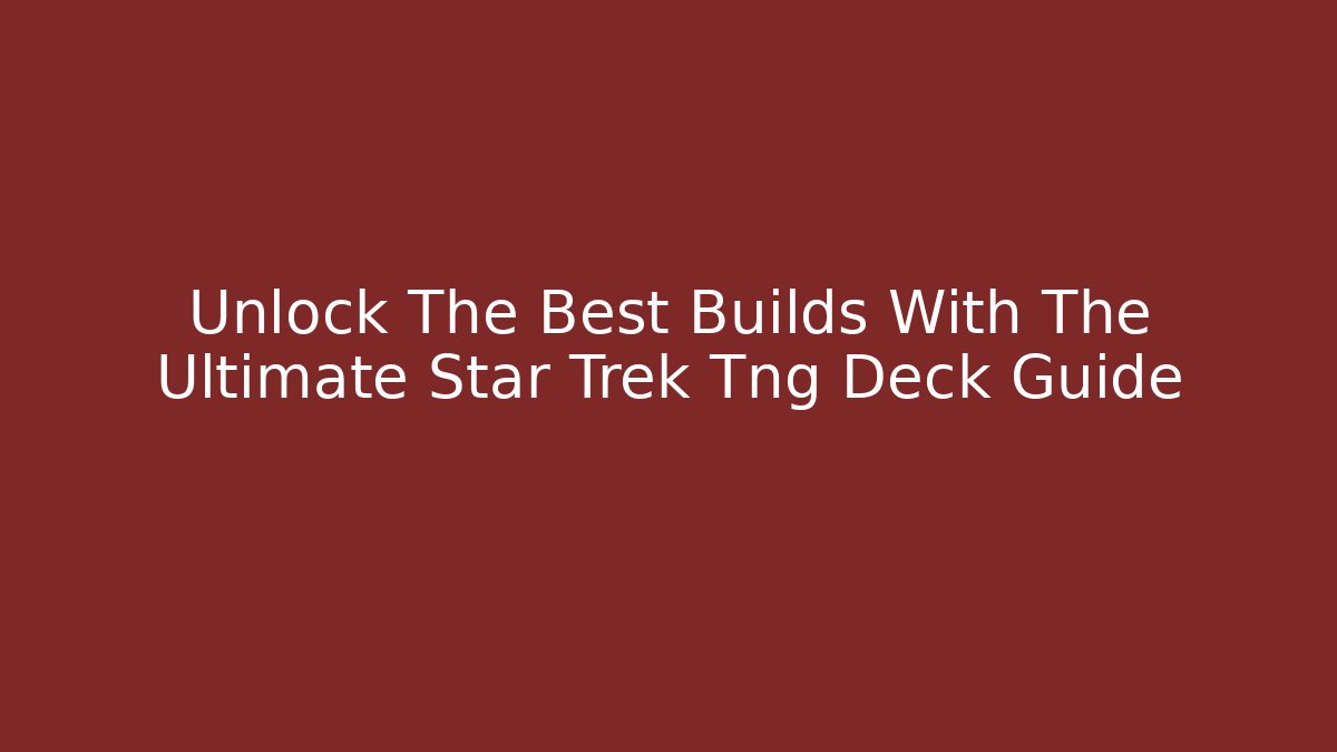 Unlock The Best Builds With The Ultimate Star Trek Tng Deck Guide