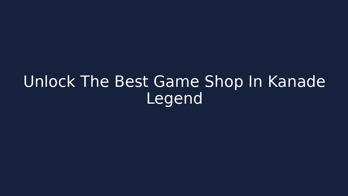 Unlock The Best Game Shop In Kanade Legend
