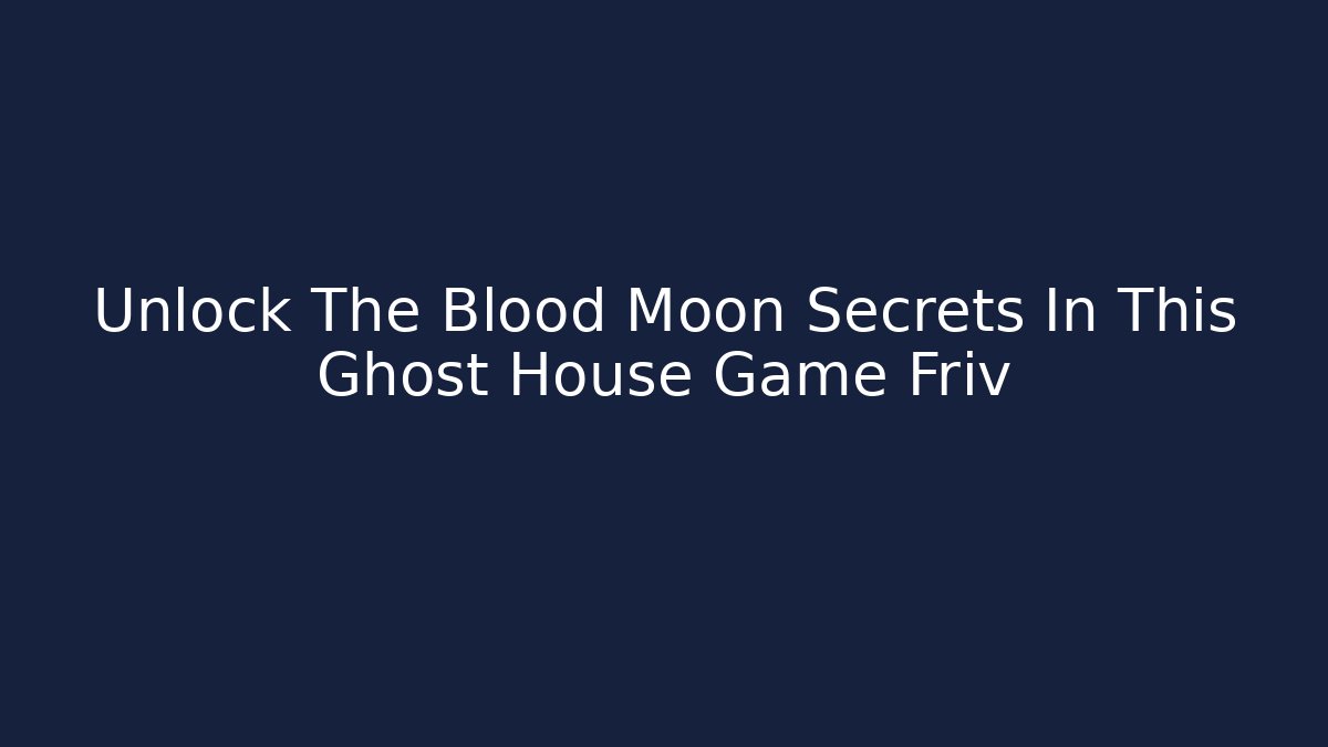 Unlock The Blood Moon Secrets In This Ghost House Game Friv