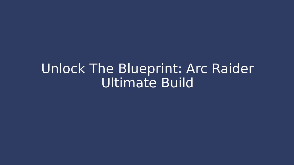 Unlock The Blueprint: Arc Raider Ultimate Build