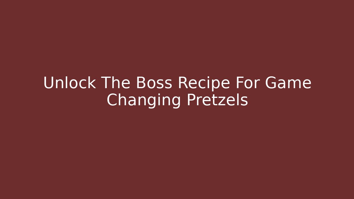 Unlock The Boss Recipe For Game Changing Pretzels