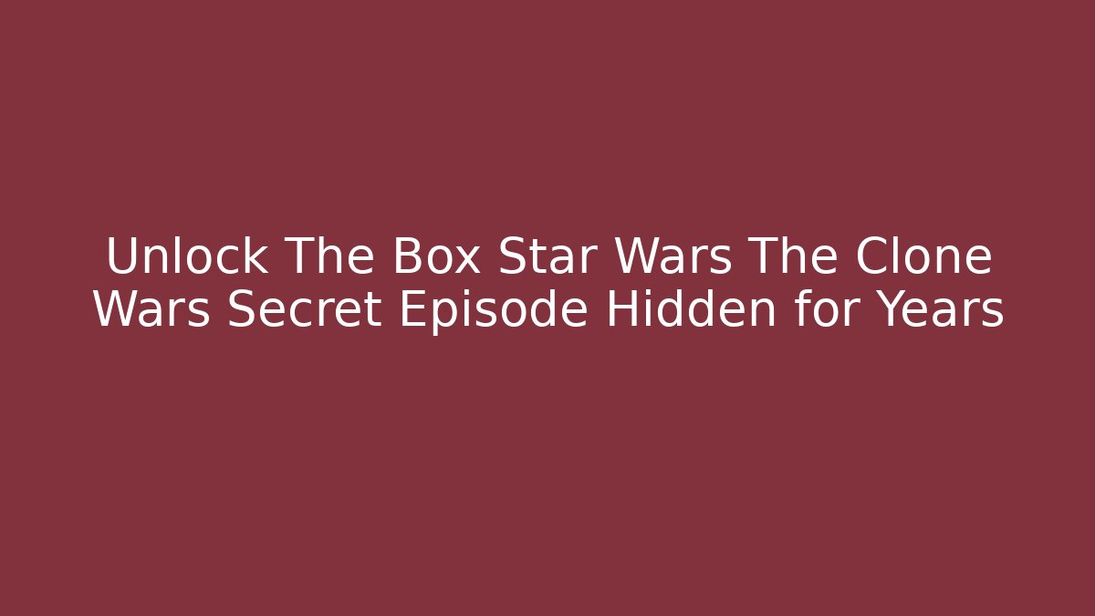 Unlock The Box Star Wars The Clone Wars Secret Episode Hidden for Years