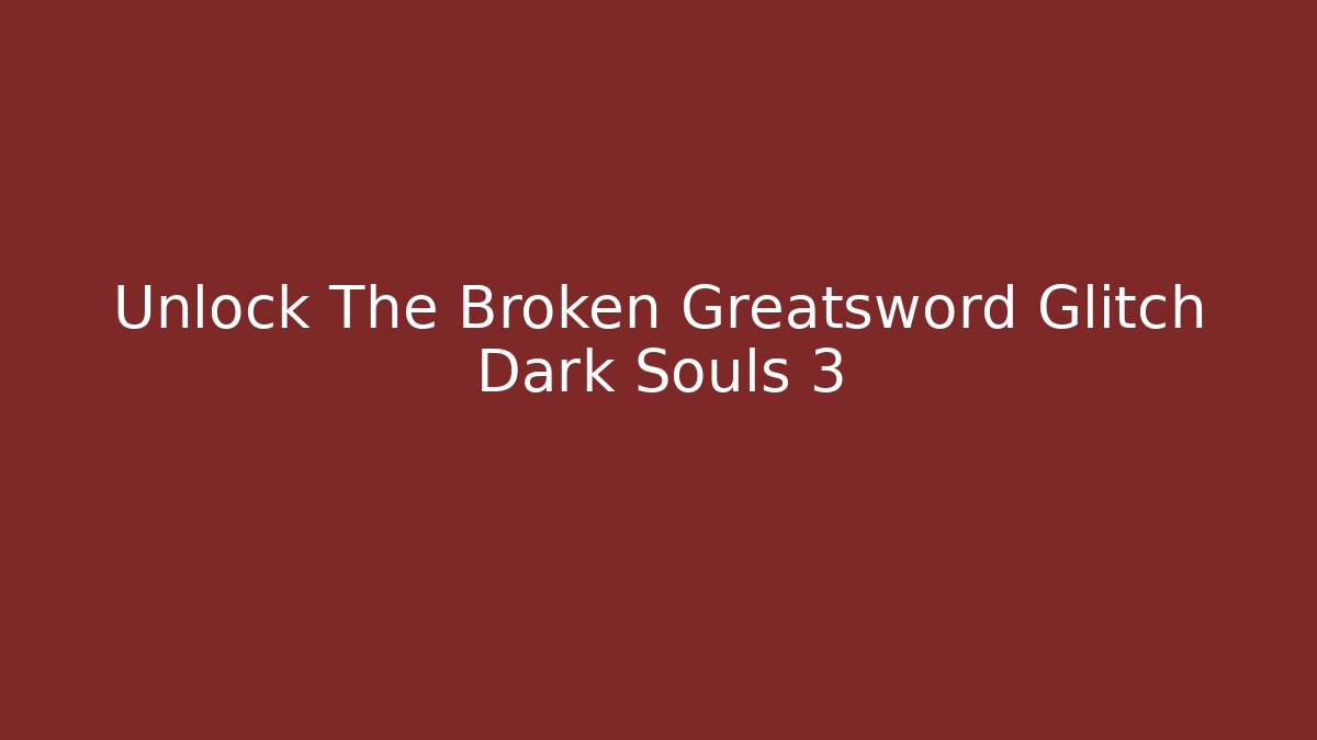 Unlock The Broken Greatsword Glitch Dark Souls 3