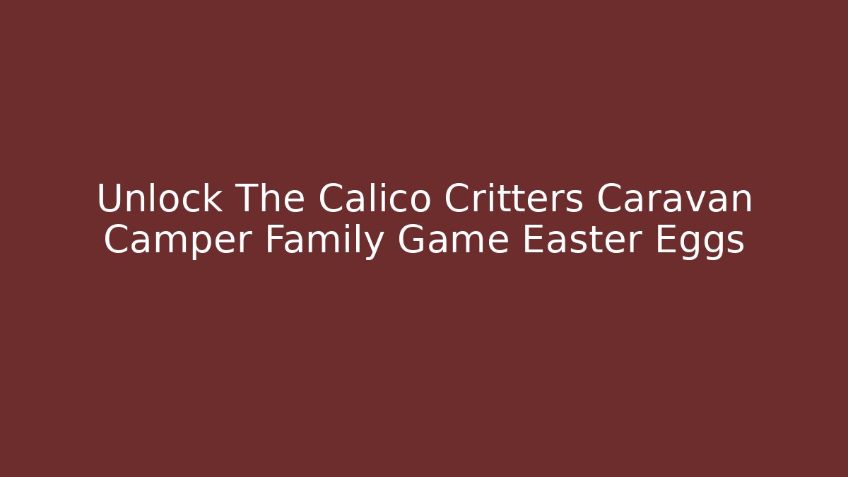 Unlock The Calico Critters Caravan Camper Family Game Easter Eggs
