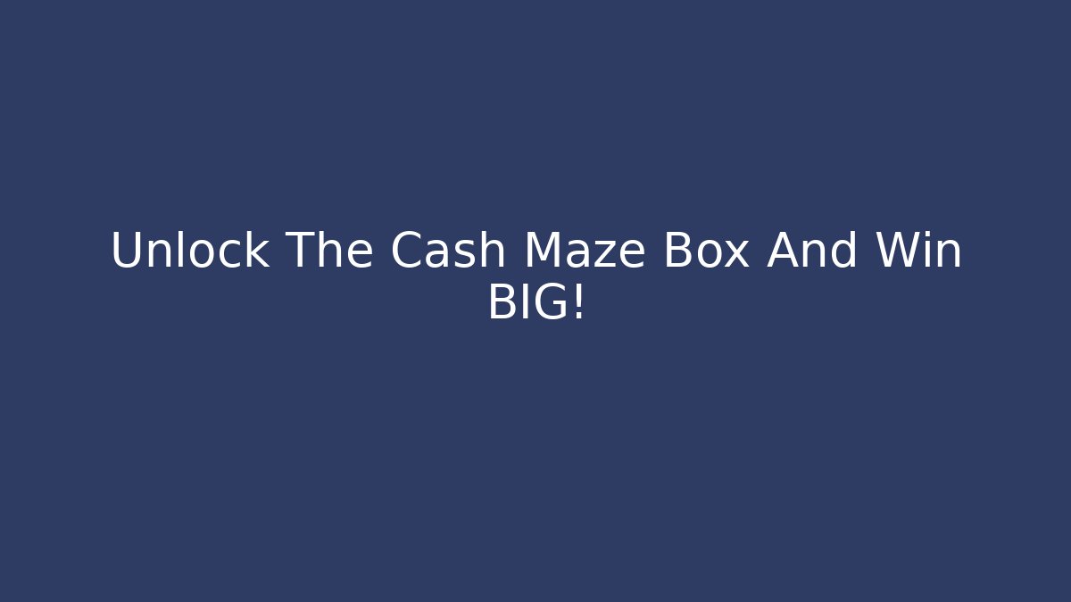 Unlock The Cash Maze Box And Win BIG!