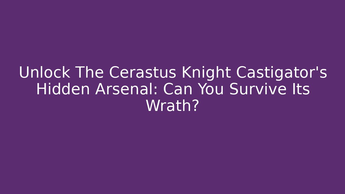 Unlock The Cerastus Knight Castigator's Hidden Arsenal: Can You Survive Its Wrath?