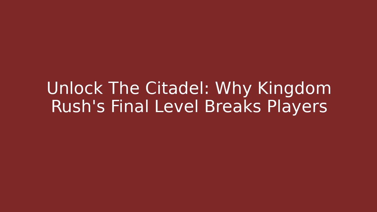 Unlock The Citadel: Why Kingdom Rush's Final Level Breaks Players
