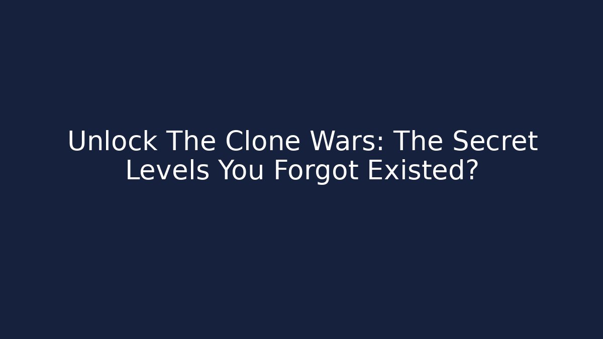 Unlock The Clone Wars: The Secret Levels You Forgot Existed?