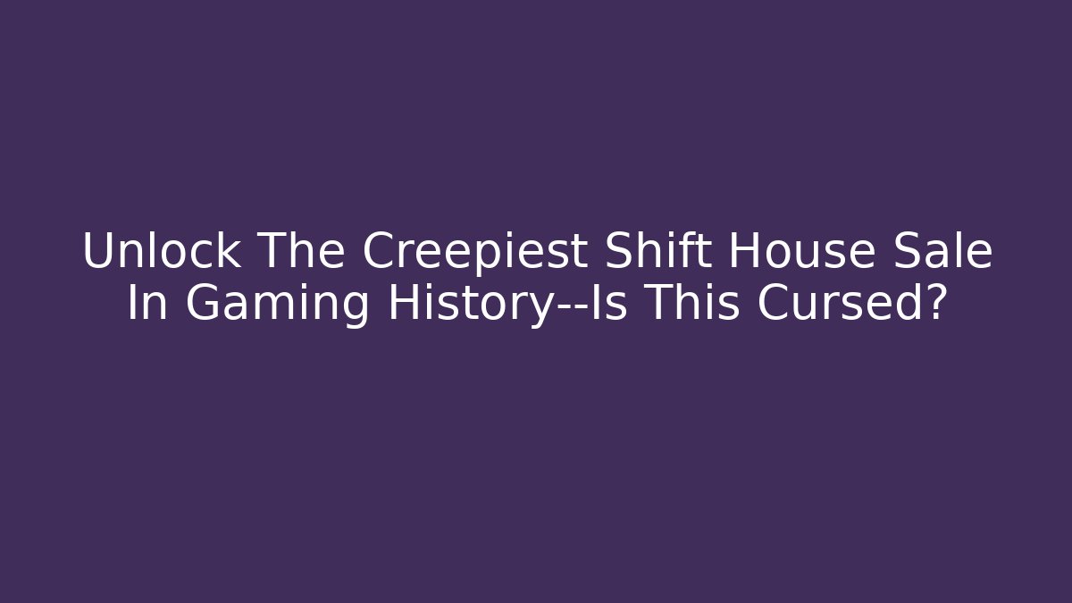 Unlock The Creepiest Shift House Sale In Gaming History—Is This Cursed?