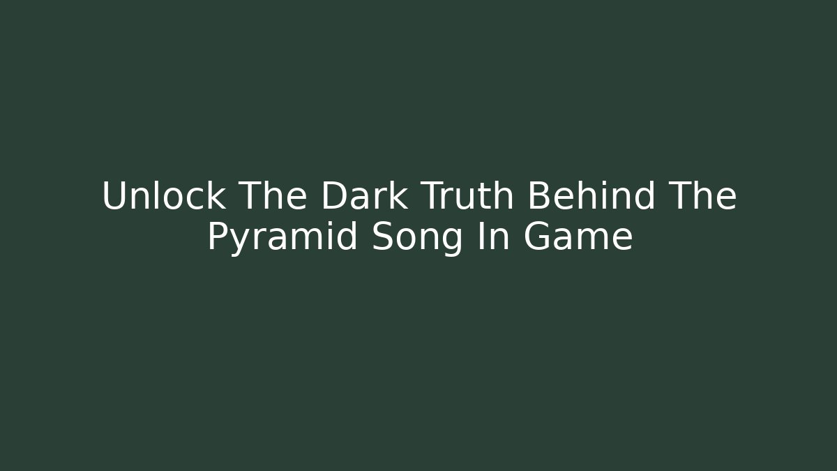 Unlock The Dark Truth Behind The Pyramid Song In Game