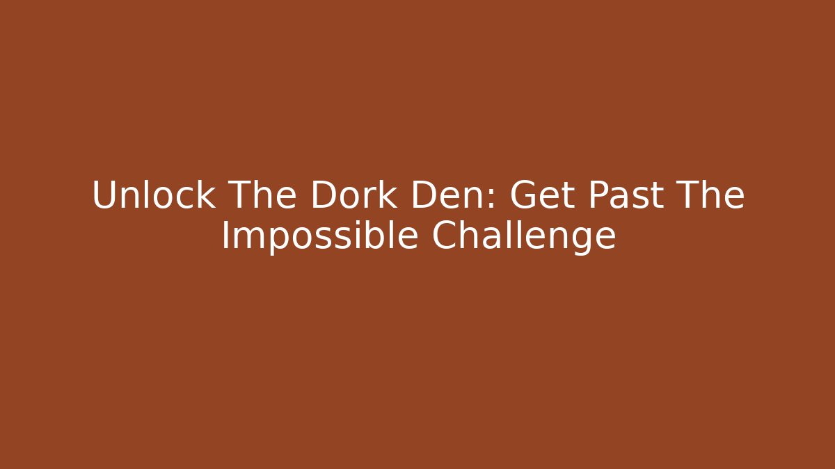 Unlock The Dork Den: Get Past The Impossible Challenge