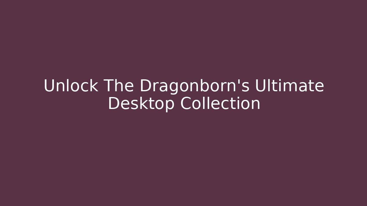 Unlock The Dragonborn's Ultimate Desktop Collection - Create More Assets