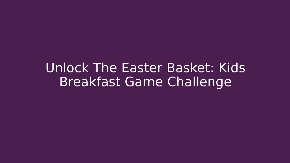 Unlock The Easter Basket: Kids Breakfast Game Challenge
