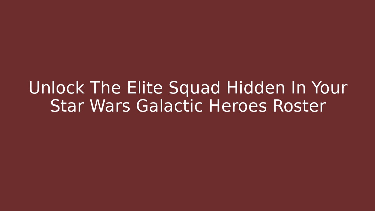 Unlock The Elite Squad Hidden In Your Star Wars Galactic Heroes Roster