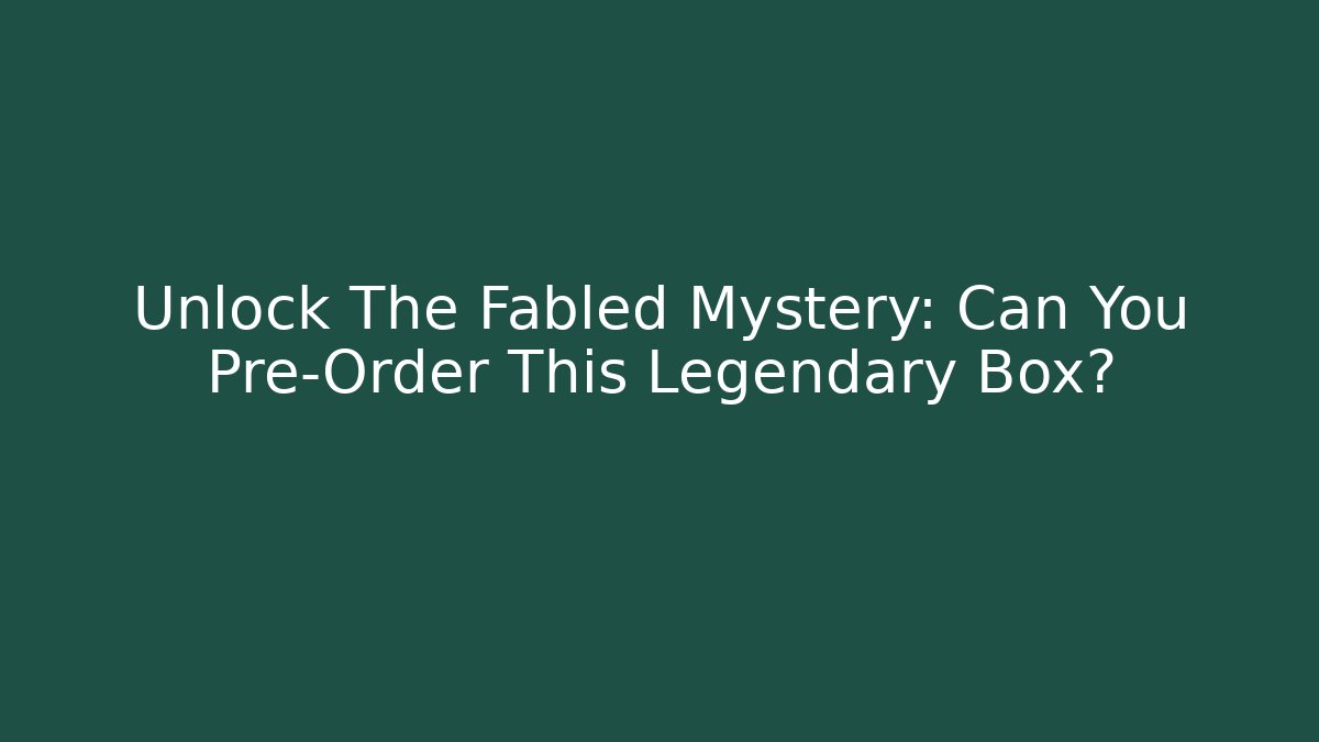 Unlock The Fabled Mystery: Can You Pre-Order This Legendary Box?