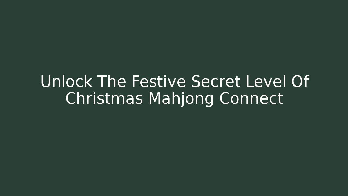 Unlock The Festive Secret Level Of Christmas Mahjong Connect