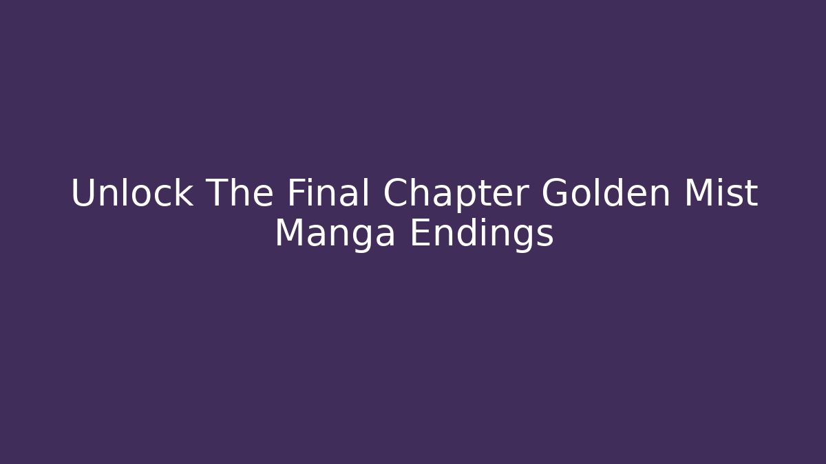 Unlock The Final Chapter Golden Mist Manga Endings - Create More Assets
