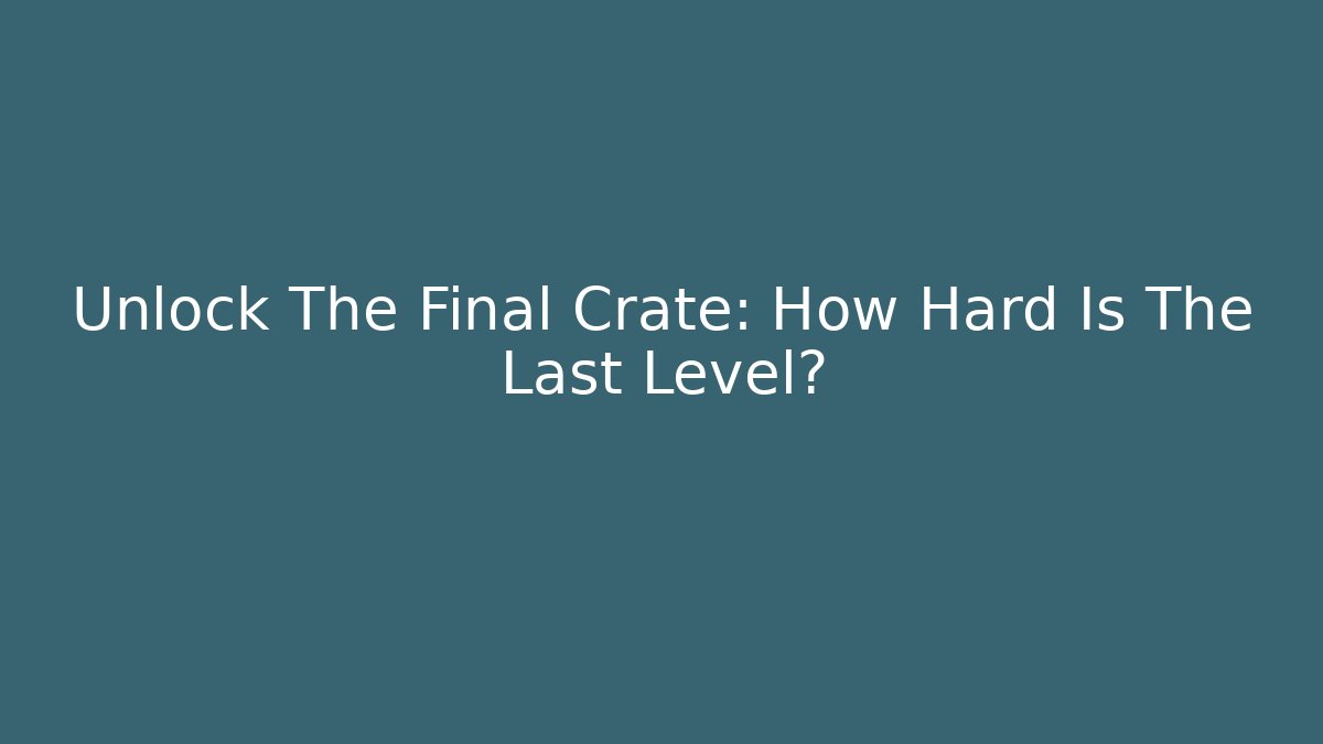 Unlock The Final Crate: How Hard Is The Last Level?