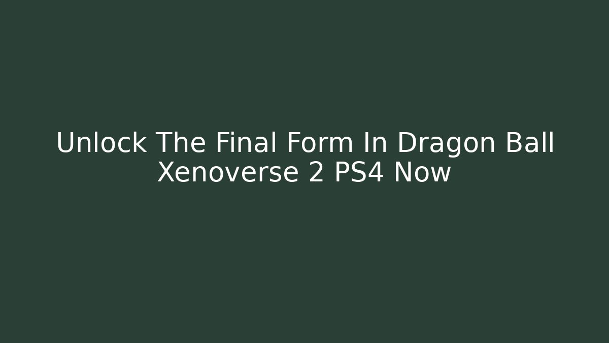 Unlock The Final Form In Dragon Ball Xenoverse 2 PS4 Now