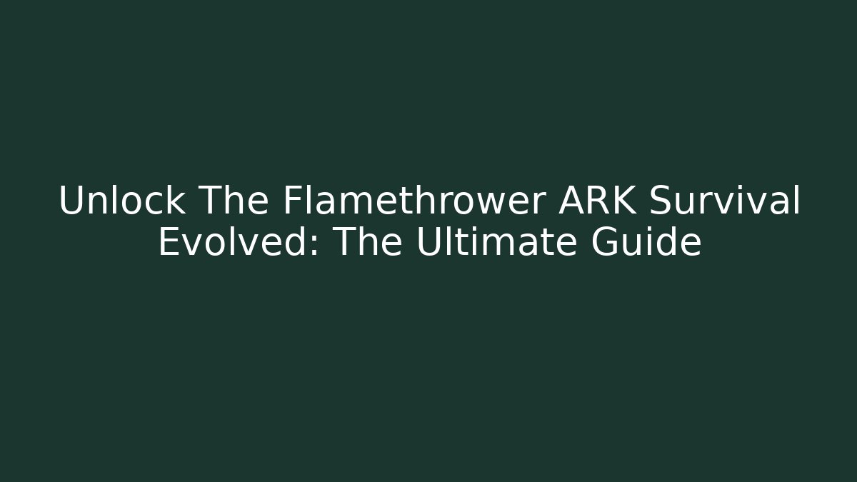 Unlock The Flamethrower ARK Survival Evolved: The Ultimate Guide - Create More Assets