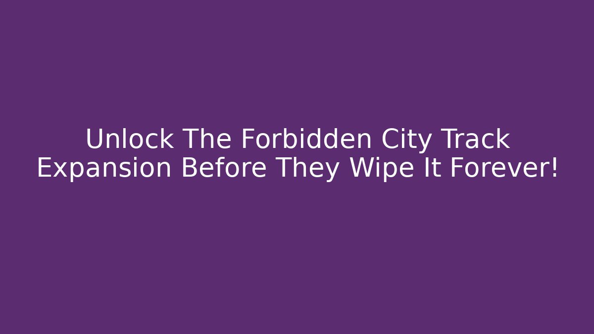 Unlock The Forbidden City Track Expansion Before They Wipe It Forever!