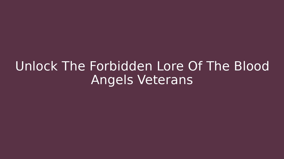 Unlock The Forbidden Lore Of The Blood Angels Veterans
