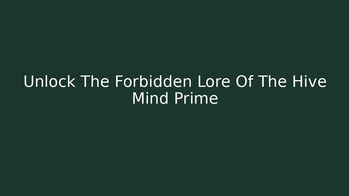 Unlock The Forbidden Lore Of The Hive Mind Prime