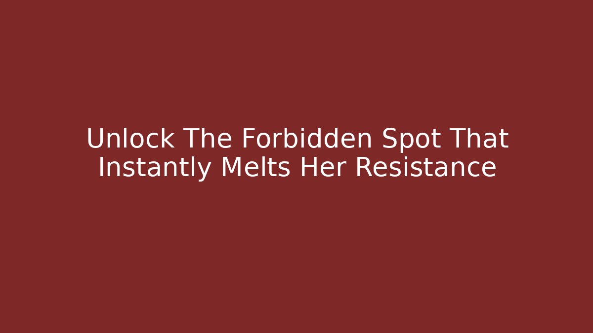 Unlock The Forbidden Spot That Instantly Melts Her Resistance