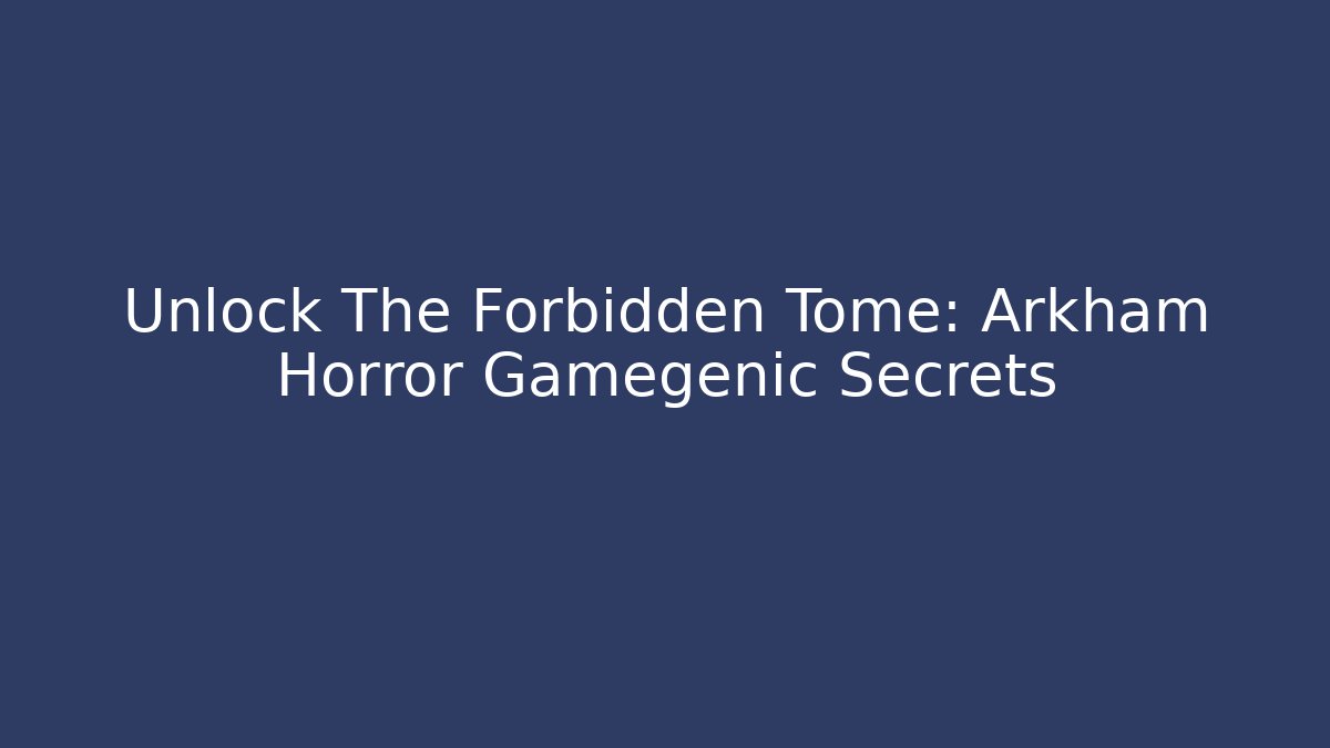 Unlock The Forbidden Tome: Arkham Horror Gamegenic Secrets
