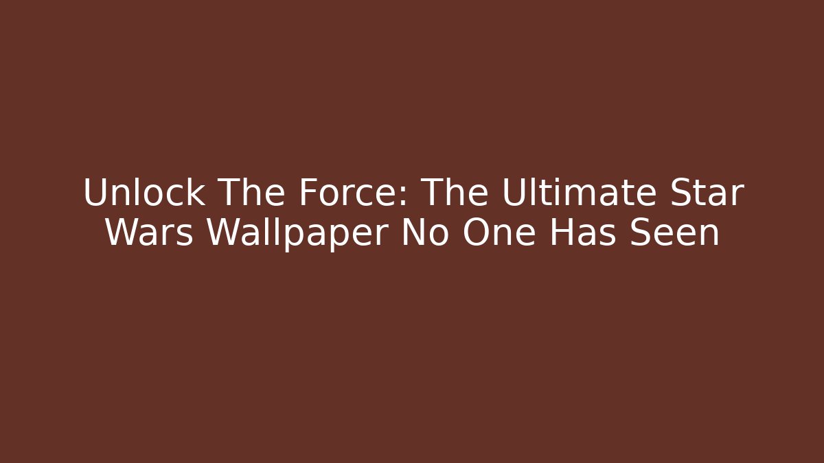 Unlock The Force: The Ultimate Star Wars Wallpaper No One Has Seen
