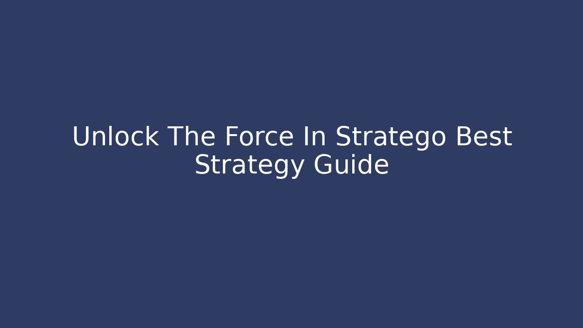 Unlock The Force In Stratego Best Strategy Guide - Create More Assets