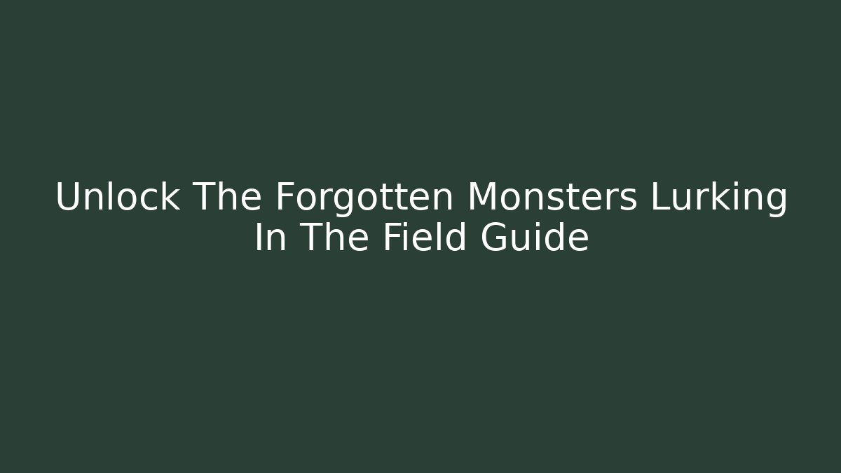 Unlock The Forgotten Monsters Lurking In The Field Guide