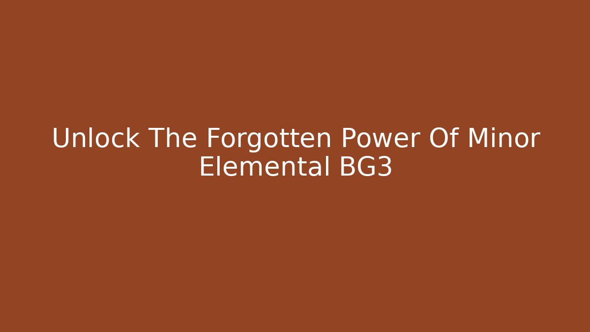 Unlock The Forgotten Power Of Minor Elemental BG3