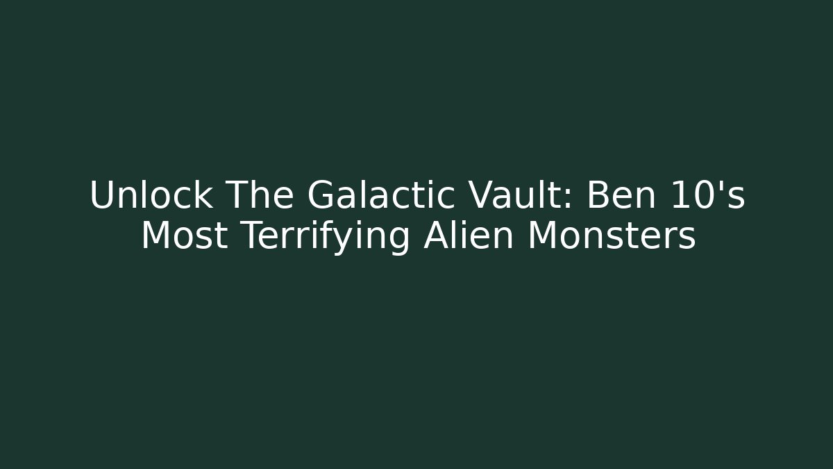 Unlock The Galactic Vault: Ben 10's Most Terrifying Alien Monsters