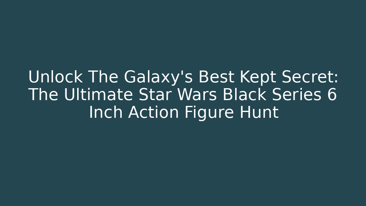 Unlock The Galaxy's Best Kept Secret: The Ultimate Star Wars Black Series 6 Inch Action Figure Hunt