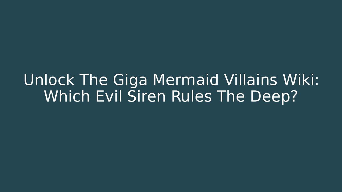 Unlock The Giga Mermaid Villains Wiki: Which Evil Siren Rules The Deep?