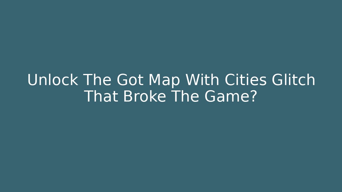 Unlock The Got Map With Cities Glitch That Broke The Game?