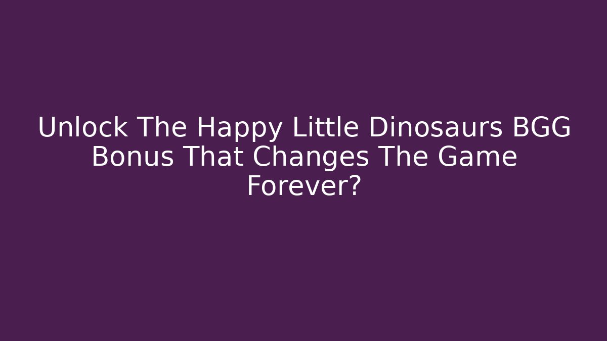 Unlock The Happy Little Dinosaurs BGG Bonus That Changes The Game Forever?