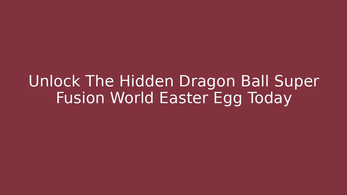 Unlock The Hidden Dragon Ball Super Fusion World Easter Egg Today