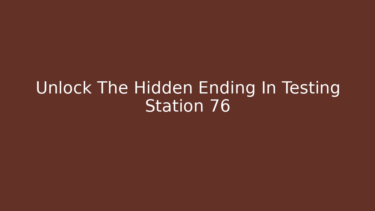 Unlock The Hidden Ending In Testing Station 76