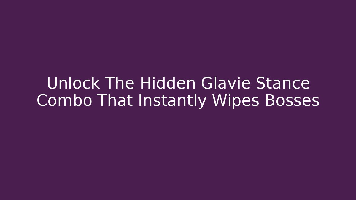 Unlock The Hidden Glavie Stance Combo That Instantly Wipes Bosses