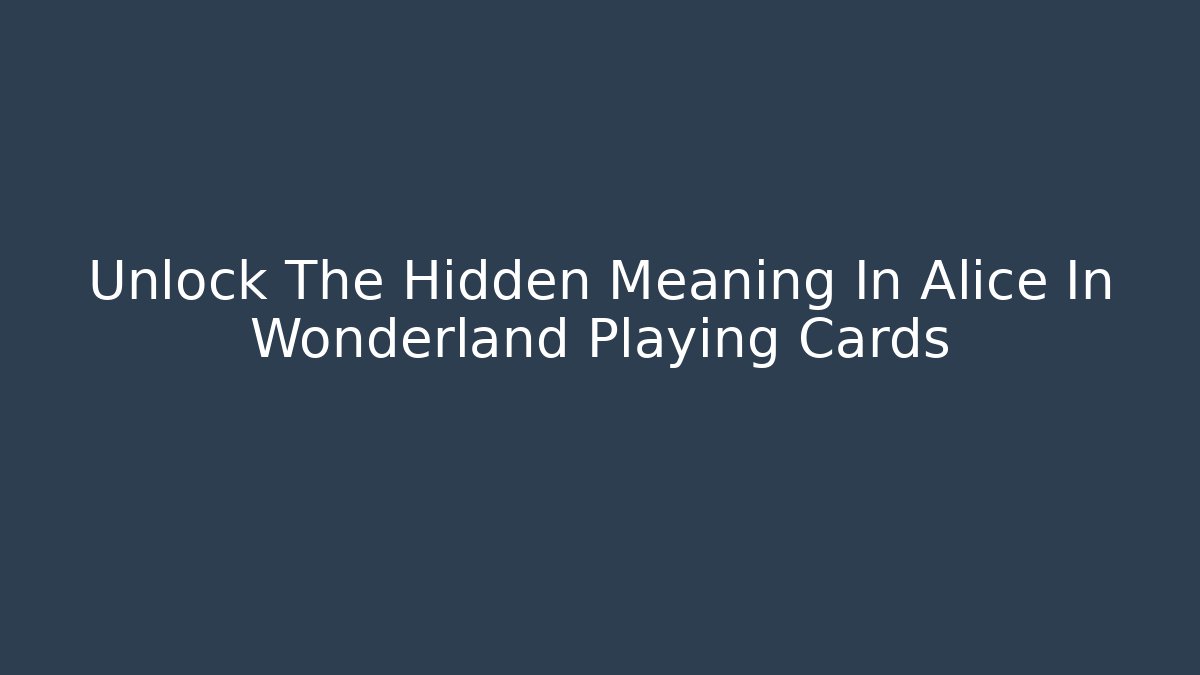 Unlock The Hidden Meaning In Alice In Wonderland Playing Cards