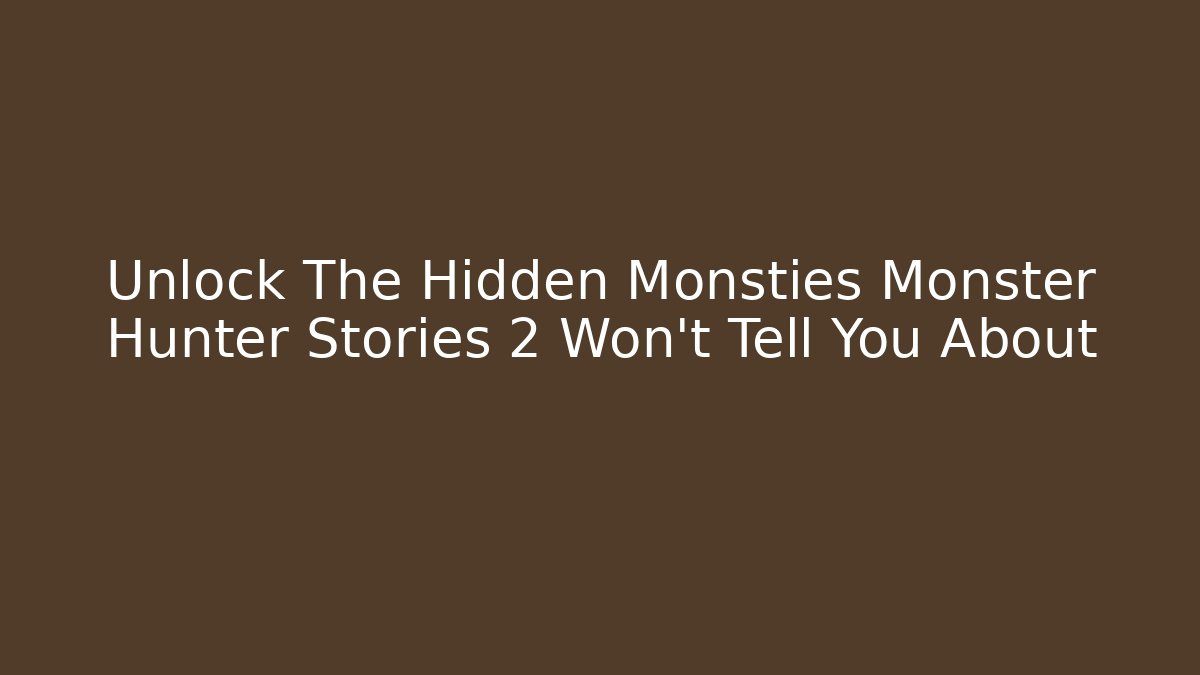Unlock The Hidden Monsties Monster Hunter Stories 2 Won't Tell You About