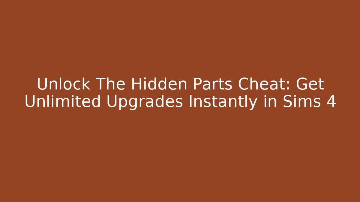 Unlock The Hidden Parts Cheat: Get Unlimited Upgrades Instantly in Sims 4