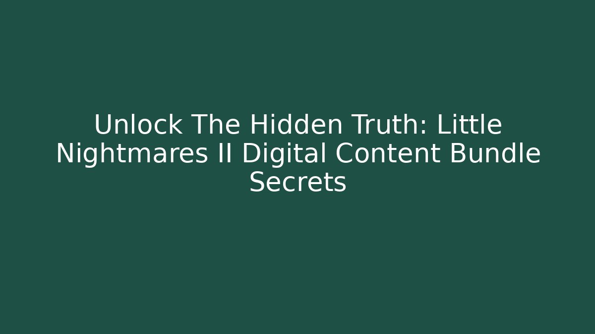 Unlock The Hidden Truth: Little Nightmares II Digital Content Bundle Secrets