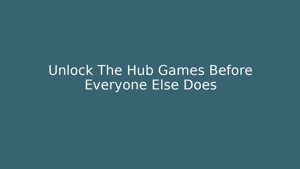 Unlock The Hub Games Before Everyone Else Does - Create More Assets