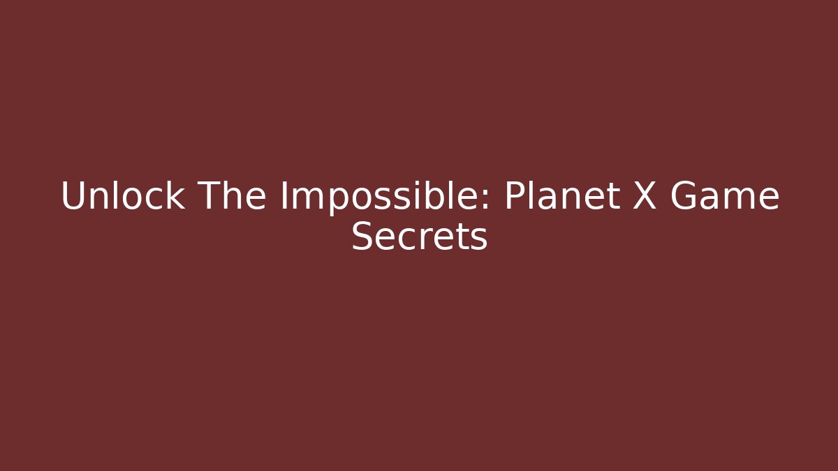 Unlock The Impossible: Planet X Game Secrets