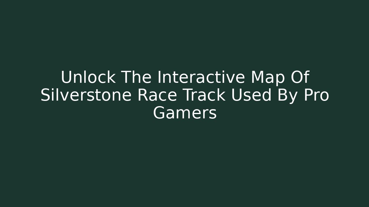 Unlock The Interactive Map Of Silverstone Race Track Used By Pro Gamers