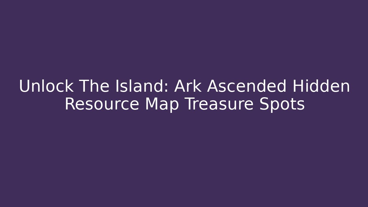 Unlock The Island: Ark Ascended Hidden Resource Map Treasure Spots